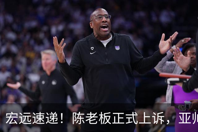宏远速递！陈老板正式上诉，亚帅透露输球原因，胡明轩深夜发声！